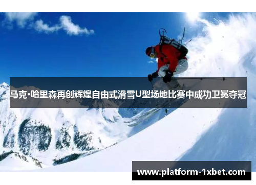 马克·哈里森再创辉煌自由式滑雪U型场地比赛中成功卫冕夺冠