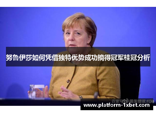 努鲁伊莎如何凭借独特优势成功摘得冠军桂冠分析